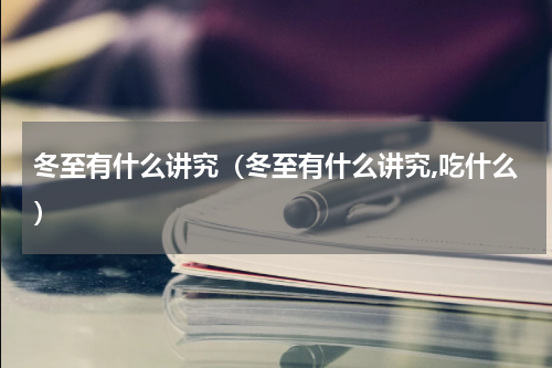 冬至有什么讲究(冬至有什么讲究,吃什么)