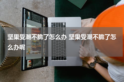 坚果受潮不脆了怎么办 坚果受潮不脆了怎么办呢