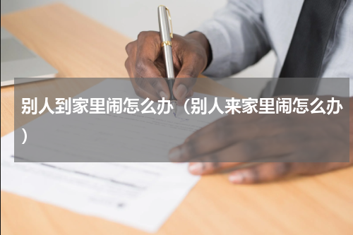 别人到家里闹怎么办(别人来家里闹怎么办)