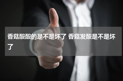 香菇酸酸的是不是坏了 香菇发酸是不是坏了