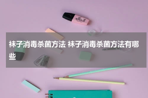 袜子消毒杀菌方法 袜子消毒杀菌方法有哪些