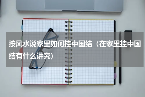 按风水说家里如何挂中国结（在家里挂中国结有什么讲究）