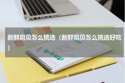 新鲜扇贝怎么挑选（新鲜扇贝怎么挑选好吃）