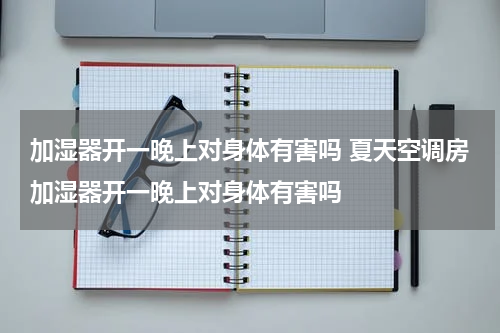 加湿器开一晚上对身体有害吗 夏天空调房加湿器开一晚上对身体有害吗
