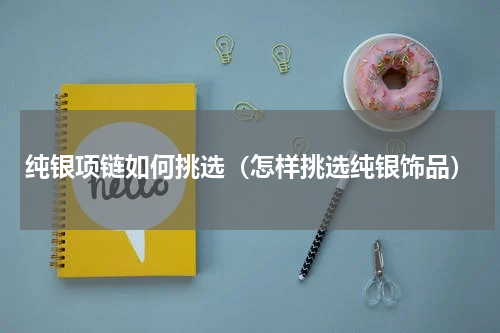 纯银项链如何挑选（怎样挑选纯银饰品）