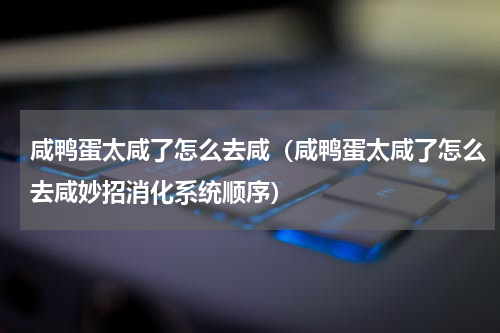 咸鸭蛋太咸了怎么去咸（咸鸭蛋太咸了怎么去咸妙招消化系统顺序）