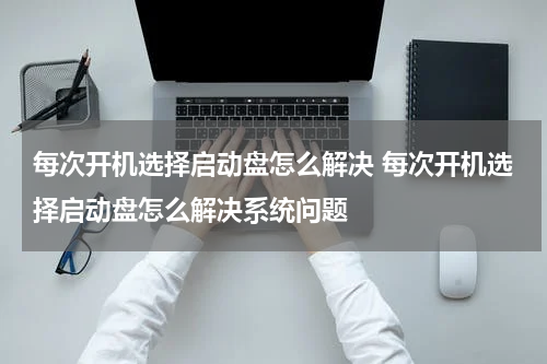 每次开机选择启动盘怎么解决 每次开机选择启动盘怎么解决系统问题