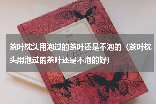 茶叶枕头用泡过的茶叶还是不泡的(茶叶枕头用泡过的茶叶还是不泡的好)