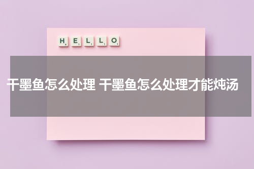 干墨鱼怎么处理 干墨鱼怎么处理才能炖汤