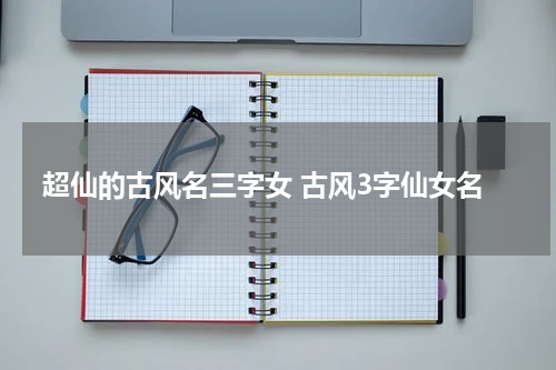 超仙的古风名三字女 古风3字仙女名