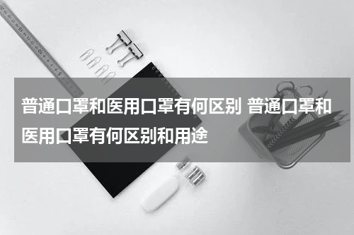 普通口罩和医用口罩有何区别 普通口罩和医用口罩有何区别和用途