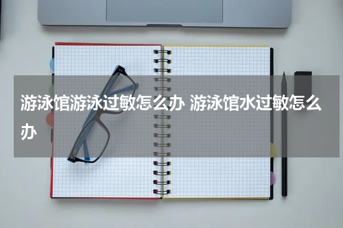 游泳馆游泳过敏怎么办 游泳馆水过敏怎么办