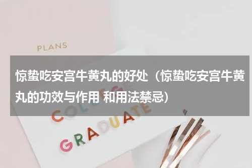 惊蛰吃安宫牛黄丸的好处（惊蛰吃安宫牛黄丸的功效与作用 和用法禁忌）