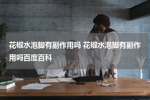 花椒水泡脚有副作用吗 花椒水泡脚有副作用吗百度百科