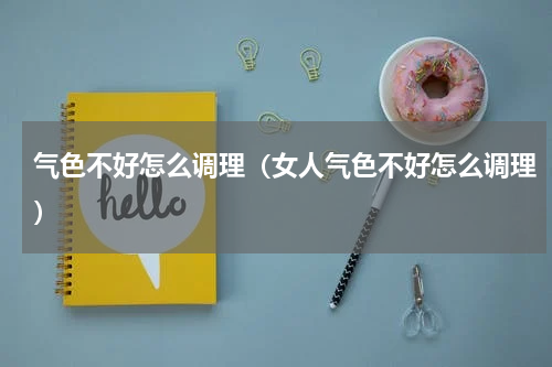 气色不好怎么调理（女人气色不好怎么调理）