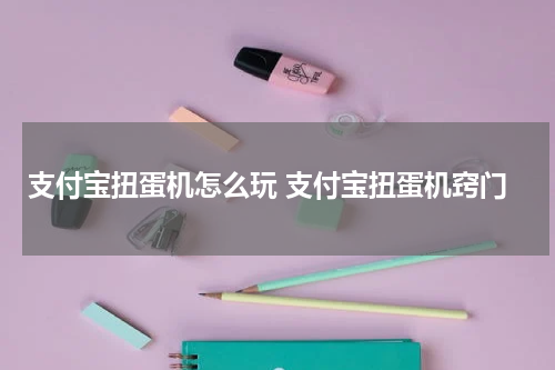 支付宝扭蛋机怎么玩 支付宝扭蛋机窍门