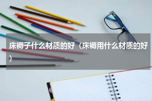 床褥子什么材质的好(床褥用什么材质的好)