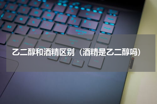 乙二醇和酒精区别（酒精是乙二醇吗）