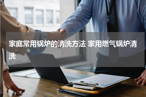 家庭常用锅炉的清洗方法 家用燃气锅炉清洗