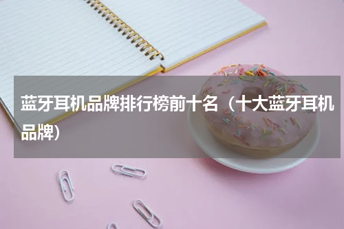 蓝牙耳机品牌排行榜前十名(十大蓝牙耳机品牌)