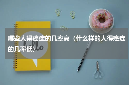 哪些人得癌症的几率高（什么样的人得癌症的几率低）