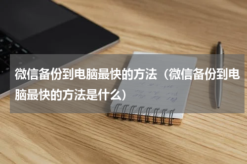 微信备份到电脑最快的方法（微信备份到电脑最快的方法是什么）