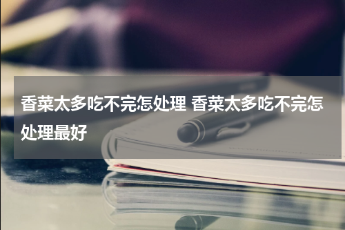 香菜太多吃不完怎处理 香菜太多吃不完怎处理最好