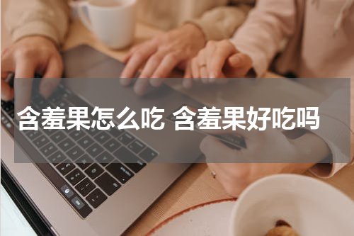 含羞果怎么吃 含羞果好吃吗