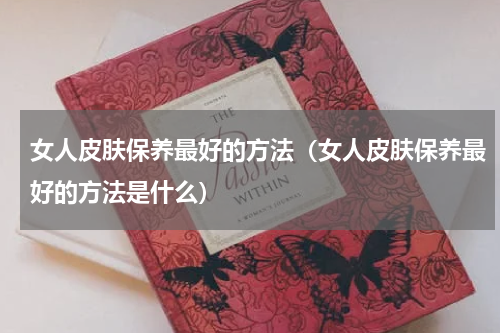 女人皮肤保养最好的方法（女人皮肤保养最好的方法是什么）