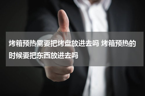 烤箱预热需要把烤盘放进去吗 烤箱预热的时候要把东西放进去吗