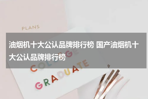 油烟机十大公认品牌排行榜 国产油烟机十大公认品牌排行榜