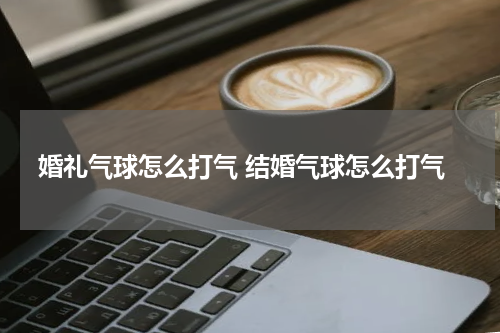 婚礼气球怎么打气 结婚气球怎么打气