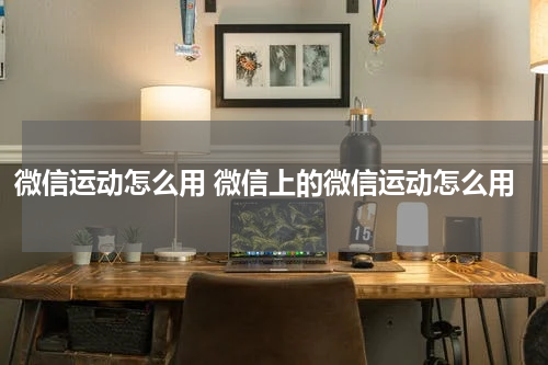微信运动怎么用 微信上的微信运动怎么用