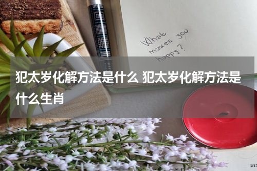 犯太岁化解方法是什么 犯太岁化解方法是什么生肖