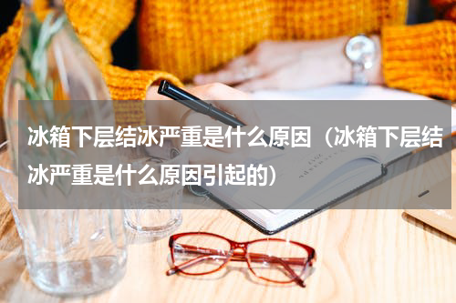 冰箱下层结冰严重是什么原因（冰箱下层结冰严重是什么原因引起的）