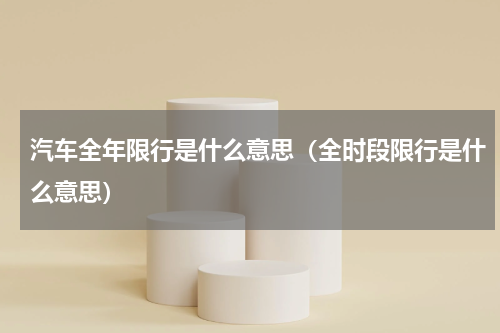 汽车全年限行是什么意思(全时段限行是什么意思)