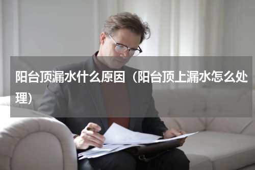 阳台顶漏水什么原因(阳台顶上漏水怎么处理)