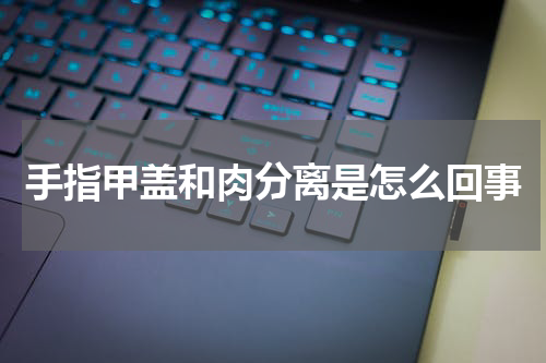 手指甲盖和肉分离是怎么回事