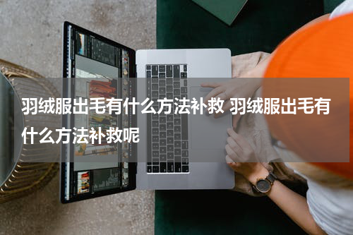 羽绒服出毛有什么方法补救 羽绒服出毛有什么方法补救呢