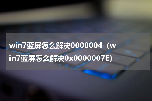 win7蓝屏怎么解决0000004（win7蓝屏怎么解决0x0000007E）