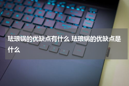 珐琅锅的优缺点有什么 珐琅锅的优缺点是什么