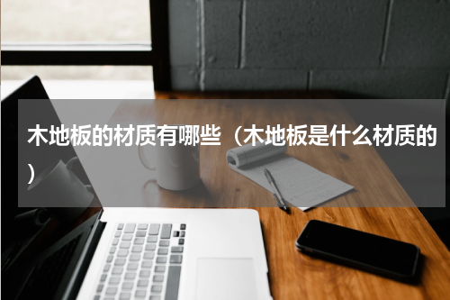 木地板的材质有哪些(木地板是什么材质的)