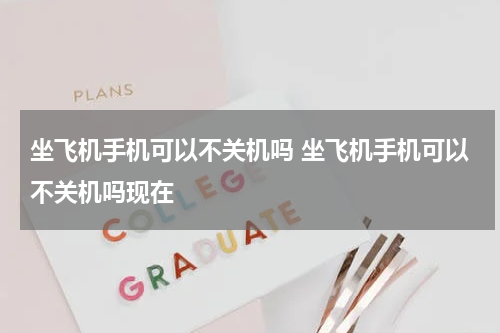 坐飞机手机可以不关机吗 坐飞机手机可以不关机吗现在