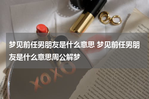 梦见前任男朋友是什么意思 梦见前任男朋友是什么意思周公解梦
