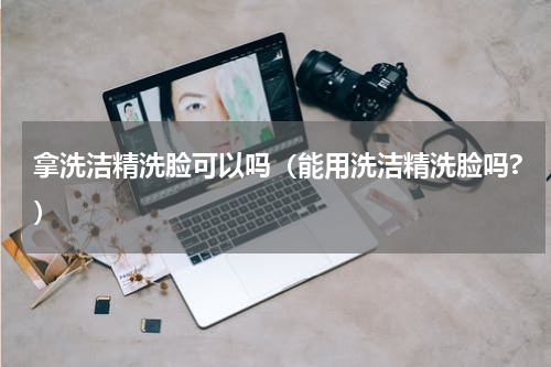 拿洗洁精洗脸可以吗（能用洗洁精洗脸吗?）