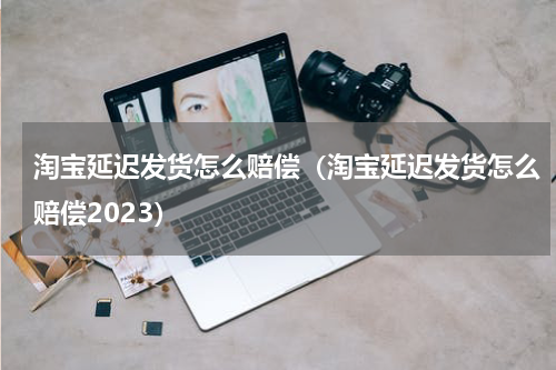 淘宝延迟发货怎么赔偿（淘宝延迟发货怎么赔偿2023）