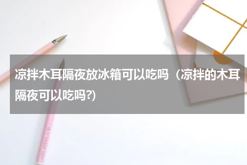 凉拌木耳隔夜放冰箱可以吃吗（凉拌的木耳隔夜可以吃吗?）