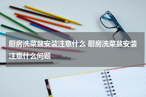 厨房洗菜盆安装注意什么 厨房洗菜盆安装注意什么问题