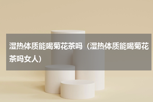 湿热体质能喝菊花茶吗（湿热体质能喝菊花茶吗女人）