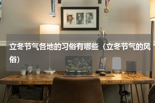 立冬节气各地的习俗有哪些(立冬节气的风俗)